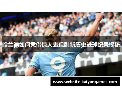 哈兰德如何凭借惊人表现刷新历史进球纪录揭秘