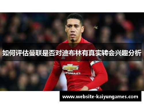 如何评估曼联是否对迪布林有真实转会兴趣分析
