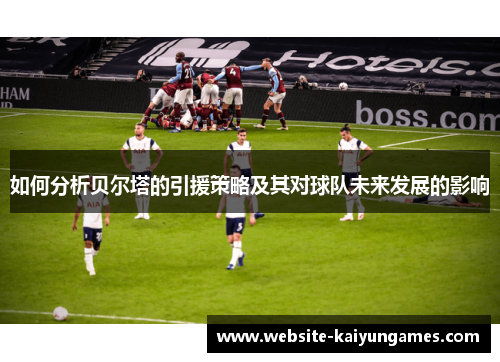 如何分析贝尔塔的引援策略及其对球队未来发展的影响