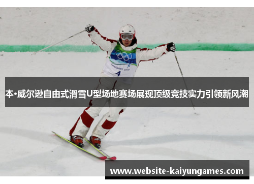 本·威尔逊自由式滑雪U型场地赛场展现顶级竞技实力引领新风潮