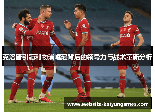 克洛普引领利物浦崛起背后的领导力与战术革新分析