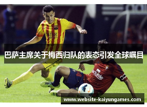 巴萨主席关于梅西归队的表态引发全球瞩目