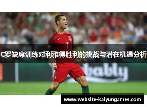 C罗缺席训练对利雅得胜利的挑战与潜在机遇分析