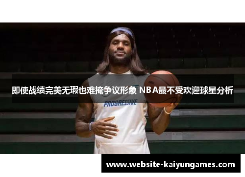 即使战绩完美无瑕也难掩争议形象 NBA最不受欢迎球星分析