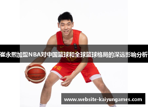 崔永熙加盟NBA对中国篮球和全球篮球格局的深远影响分析
