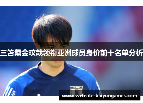 三笘薰金玟哉领衔亚洲球员身价前十名单分析