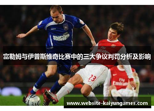 富勒姆与伊普斯维奇比赛中的三大争议判罚分析及影响