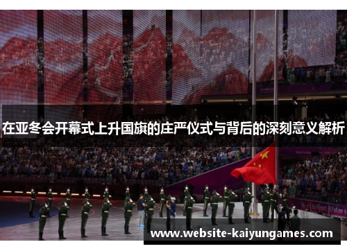 在亚冬会开幕式上升国旗的庄严仪式与背后的深刻意义解析
