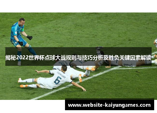 揭秘2022世界杯点球大战规则与技巧分析及胜负关键因素解读