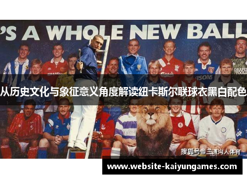 从历史文化与象征意义角度解读纽卡斯尔联球衣黑白配色