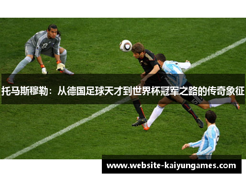 托马斯穆勒：从德国足球天才到世界杯冠军之路的传奇象征