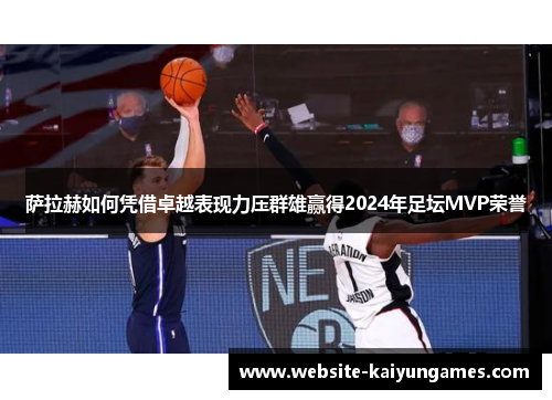 萨拉赫如何凭借卓越表现力压群雄赢得2024年足坛MVP荣誉