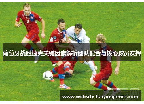葡萄牙战胜捷克关键因素解析团队配合与核心球员发挥 葡萄牙战胜捷克关键因素解析团队配合与核心球员发挥