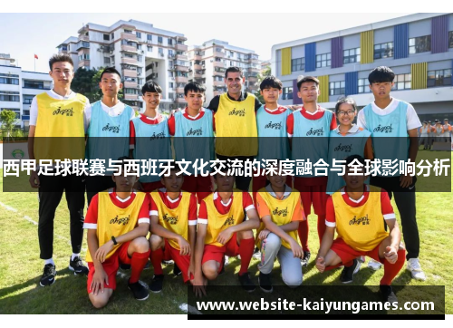 西甲足球联赛与西班牙文化交流的深度融合与全球影响分析 西甲足球联赛与西班牙文化交流的深度融合与全球影响分析