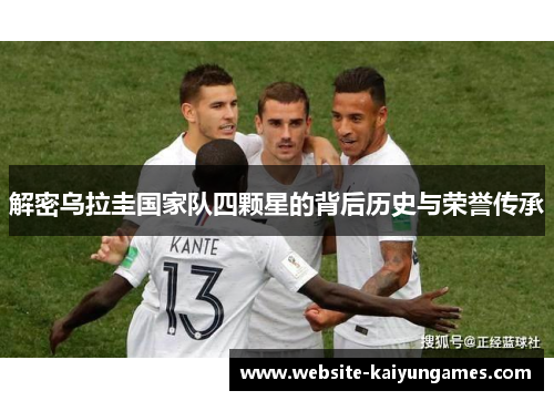 解密乌拉圭国家队四颗星的背后历史与荣誉传承 解密乌拉圭国家队四颗星的背后历史与荣誉传承