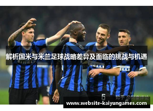 解析国米与米兰足球战略差异及面临的挑战与机遇 解析国米与米兰足球战略差异及面临的挑战与机遇