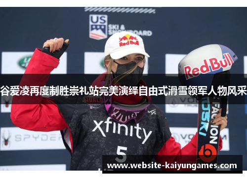 谷爱凌再度制胜崇礼站完美演绎自由式滑雪领军人物风采 谷爱凌再度制胜崇礼站完美演绎自由式滑雪领军人物风采