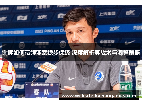 谢晖如何带领亚泰稳步保级 深度解析其战术与调整策略 谢晖如何带领亚泰稳步保级 深度解析其战术与调整策略