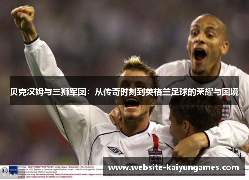 贝克汉姆与三狮军团:从传奇时刻到英格兰足球的荣耀与困境 贝克汉姆与三狮军团:从传奇时刻到英格兰足球的荣耀与困境