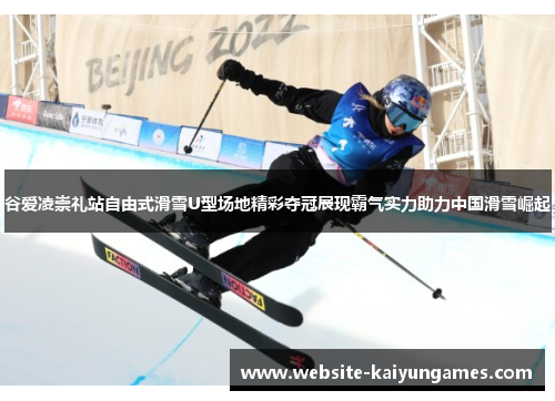 谷爱凌崇礼站自由式滑雪U型场地精彩夺冠展现霸气实力助力中国滑雪崛起 谷爱凌崇礼站自由式滑雪U型场地精彩夺冠展现霸气实力助力中国滑雪崛起