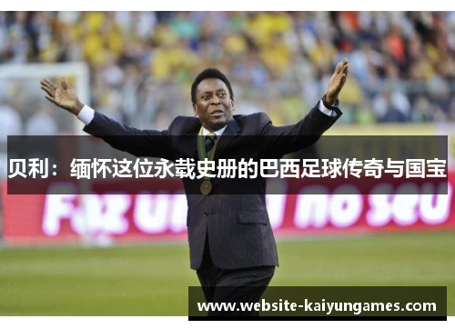 贝利:缅怀这位永载史册的巴西足球传奇与国宝 贝利:缅怀这位永载史册的巴西足球传奇与国宝