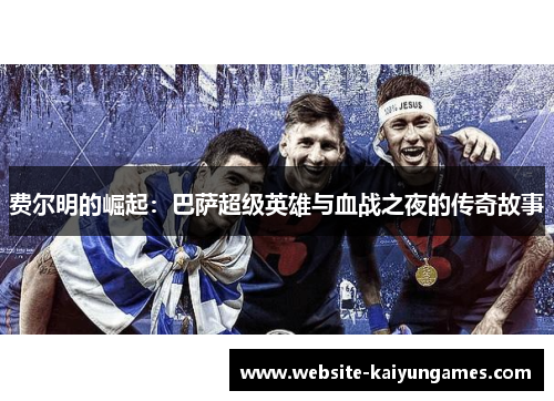 费尔明的崛起:巴萨超级英雄与血战之夜的传奇故事 费尔明的崛起:巴萨超级英雄与血战之夜的传奇故事