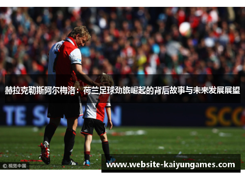 赫拉克勒斯阿尔梅洛:荷兰足球劲旅崛起的背后故事与未来发展展望 赫拉克勒斯阿尔梅洛:荷兰足球劲旅崛起的背后故事与未来发展展望