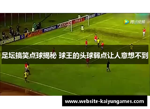 足坛搞笑点球揭秘 球王的头球弱点让人意想不到 足坛搞笑点球揭秘 球王的头球弱点让人意想不到
