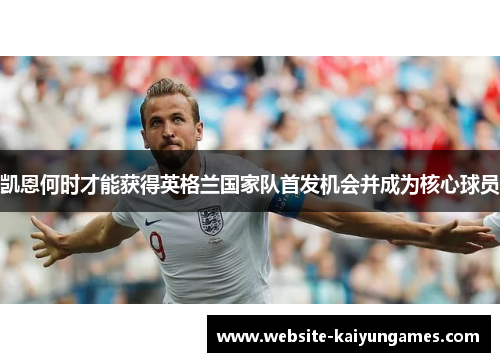 凯恩何时才能获得英格兰国家队首发机会并成为核心球员 凯恩何时才能获得英格兰国家队首发机会并成为核心球员