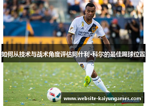 如何从技术与战术角度评估阿什利·科尔的最佳踢球位置