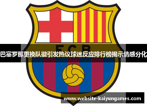 巴塞罗那更换队徽引发热议球迷反应排行榜揭示情感分化 巴塞罗那更换队徽引发热议球迷反应排行榜揭示情感分化