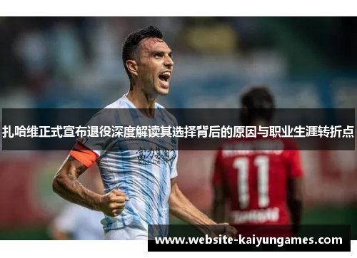 扎哈维正式宣布退役深度解读其选择背后的原因与职业生涯转折点 扎哈维正式宣布退役深度解读其选择背后的原因与职业生涯转折点