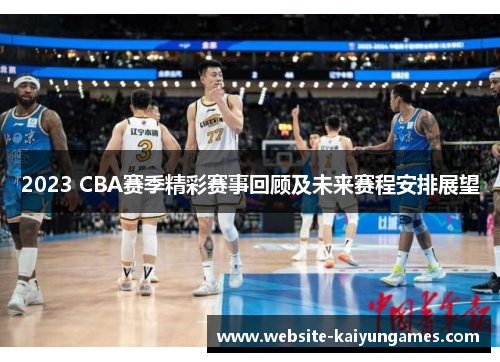 2023 CBA赛季精彩赛事回顾及未来赛程安排展望