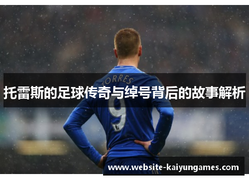 托雷斯的足球传奇与绰号背后的故事解析