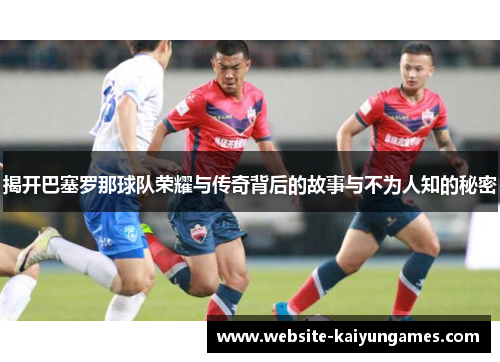揭开巴塞罗那球队荣耀与传奇背后的故事与不为人知的秘密 揭开巴塞罗那球队荣耀与传奇背后的故事与不为人知的秘密