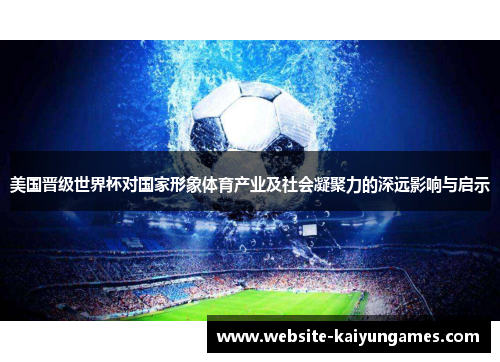 美国晋级世界杯对国家形象体育产业及社会凝聚力的深远影响与启示 美国晋级世界杯对国家形象体育产业及社会凝聚力的深远影响与启示