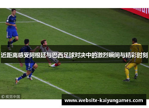 近距离感受阿根廷与巴西足球对决中的激烈瞬间与精彩时刻 近距离感受阿根廷与巴西足球对决中的激烈瞬间与精彩时刻