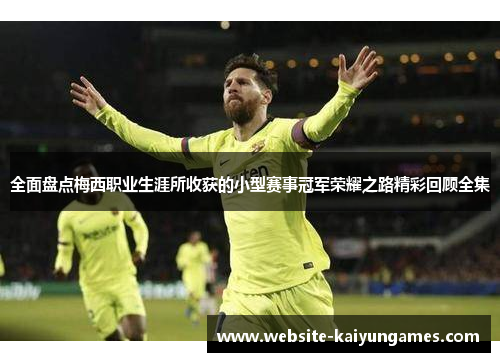 全面盘点梅西职业生涯所收获的小型赛事冠军荣耀之路精彩回顾全集 全面盘点梅西职业生涯所收获的小型赛事冠军荣耀之路精彩回顾全集