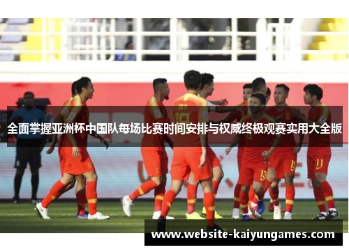 全面掌握亚洲杯中国队每场比赛时间安排与权威终极观赛实用大全版 全面掌握亚洲杯中国队每场比赛时间安排与权威终极观赛实用大全版