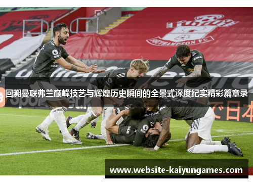 回溯曼联弗兰巅峰技艺与辉煌历史瞬间的全景式深度纪实精彩篇章录 回溯曼联弗兰巅峰技艺与辉煌历史瞬间的全景式深度纪实精彩篇章录