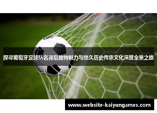 探寻葡萄牙足球队名背后独特魅力与悠久历史传承文化深度全景之旅 探寻葡萄牙足球队名背后独特魅力与悠久历史传承文化深度全景之旅