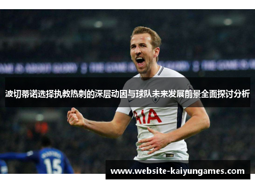 波切蒂诺选择执教热刺的深层动因与球队未来发展前景全面探讨分析 波切蒂诺选择执教热刺的深层动因与球队未来发展前景全面探讨分析