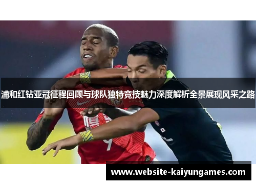 浦和红钻亚冠征程回顾与球队独特竞技魅力深度解析全景展现风采之路 浦和红钻亚冠征程回顾与球队独特竞技魅力深度解析全景展现风采之路