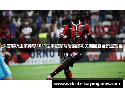 深度解析里尔勇夺2021法甲冠军背后的成功关键因素全景呈现篇 深度解析里尔勇夺2021法甲冠军背后的成功关键因素全景呈现篇