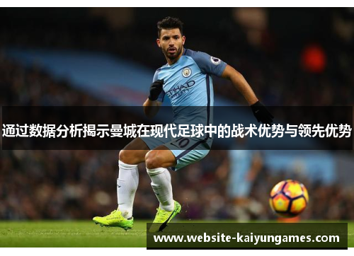 通过数据分析揭示曼城在现代足球中的战术优势与领先优势 通过数据分析揭示曼城在现代足球中的战术优势与领先优势