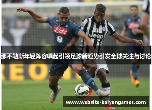 那不勒斯年轻阵容崛起引领足球新趋势引发全球关注与讨论 那不勒斯年轻阵容崛起引领足球新趋势引发全球关注与讨论