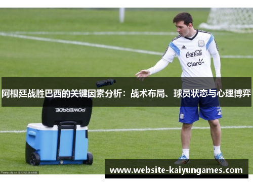 阿根廷战胜巴西的关键因素分析：战术布局、球员状态与心理博弈