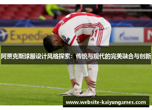 阿贾克斯球服设计风格探索：传统与现代的完美融合与创新