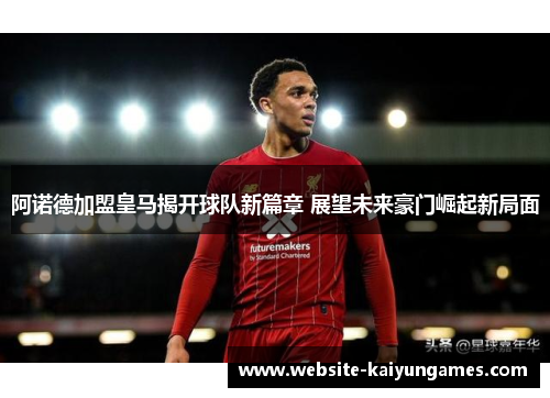 阿诺德加盟皇马揭开球队新篇章 展望未来豪门崛起新局面