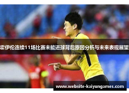 霍伊伦连续11场比赛未能进球背后原因分析与未来表现展望